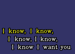 I know, I know,
I know, I know,
I know I want you