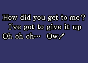 How did you get to me ?
Fve got to give it up

Oh oh ohm Ow!