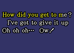 How did you get to me ?
Fve got to give it up

Oh oh ohm Ow!