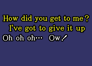 How did you get to me ?
Fve got to give it up

Oh oh ohm Ow!