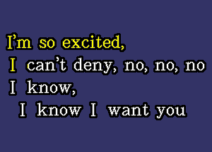 Fm so excited,
I cank deny, no, no, no

I know,
I know I want you