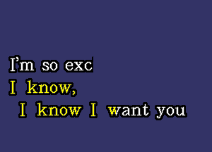 Fm so exc

I know,
I know I want you