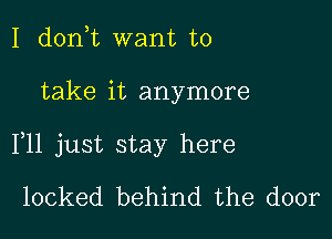 I d0n t want to

take it anymore

F11 just stay here
locked behind the door