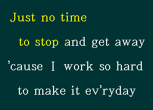 Just no time
to stop and get away

bause I work so hard

to make it ev)ryday