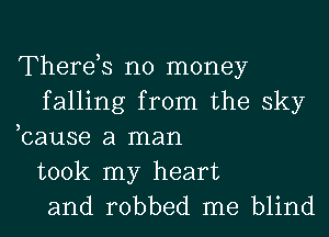 Therds no money
falling from the sky
,cause a man

took my heart
and robbed me blind