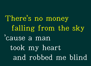 Therds no money
falling from the sky
,cause a man

took my heart
and robbed me blind