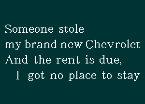 Someone stole
my brand new Chevrolet

And the rent is due,
I got no place to stay