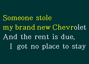 Someone stole
my brand new Chevrolet

And the rent is due,
I got no place to stay