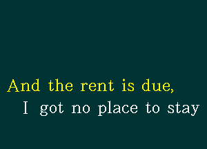 And the rent is due,
I got no place to stay