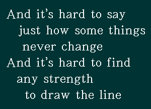 And ifs hard to say
just how some things
never change

And its hard to find
any strength

to draw the line I