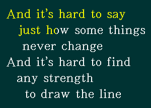 And ifs hard to say
just how some things
never change

And its hard to find
any strength

to draw the line I