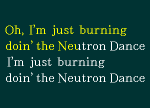 Oh, Tm just burning
doin the Neutron Dance
Fm just burning

doin the Neutron Dance