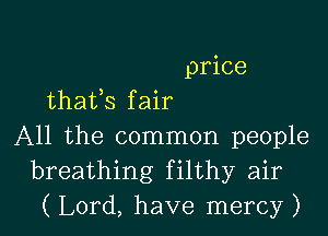 price
thafs f air

All the common people
breathing filthy air
( Lord, have mercy )