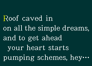 Roof caved in
on all the simple dreams,
and to get ahead

your heart starts
pumping schemes, hey.