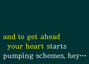 and to get ahead
your heart starts
pumping schemes, heym