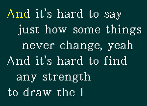 And ifs hard to say
just how some things
never change, yeah

And ifs hard to find
any strength

to draw the 1