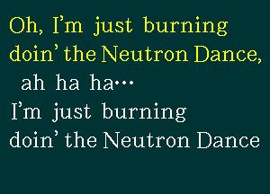 Oh, Tm just burning

doin the Neutron Dance,
ah ha ham

Fm just burning

doin the Neutron Dance