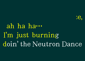 ah ha ham

Fm just burning
doin the Neutron Dance