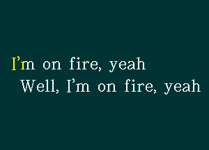 Fm on fire, yeah

Well, Fm on fire, yeah