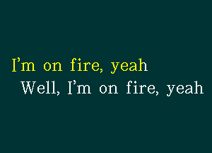 Fm on fire, yeah

Well, Fm on fire, yeah