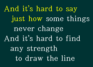 And ifs hard to say
just how some things
never change

And its hard to find
any strength

to draw the line I