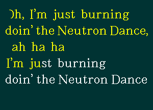 )h, Tm just burning

doin the Neutron Dance,
ah ha ha

Fm just burning

doin the Neutron Dance