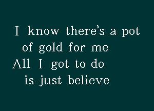 I know therds a pot
of gold for me

All I got to do
is just believe