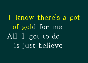 I know therds a pot
of gold for me

All I got to do
is just believe