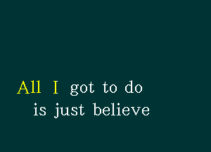 All I got to do
is just believe