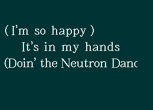 (Fm so happy)
153 in my hands

(Doid the Neutron Danc