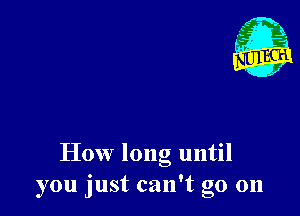 How long until
you just can't go 011