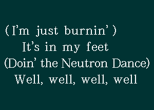 (Fm just burninW
Ifs in my feet

(Doid the Neutron Dance)
Well, well, well, well