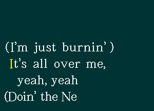 (Fm just burnin )

IVS all over me,
yeah,yeah
(Doin, the Ne