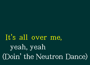 IVS all over me,
yeah,yeah
(Doin, the Neutron Dance)