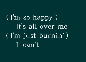 (Fm so happy )
Ifs all over me

(Fm just burnid)
I canl