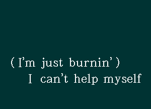 (Fm just burnid)
I can,t help myself