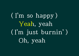 (Fm so happy)
Yeah, yeah

(Fm just burninU
Oh, yeah