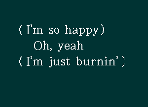 (Fm so happy)
Oh, yeah

N

(Fm just burnin ,