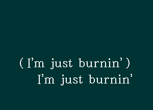 ( Fm just burnif )
Fm just burnin