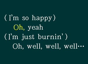 (Fm SO happy)
Oh, yeah

(Fm just burninU
Oh, well, well, Well...