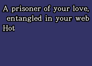 A prisoner of your love,

entangled in your web
Hot