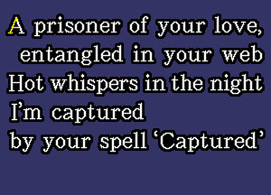 A prisoner of your love,
entangled in your web

Hot Whispers in the night
Fm captured

by your spell Captured,