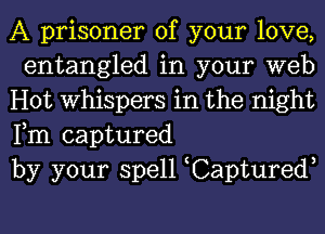 A prisoner of your love,
entangled in your web

Hot Whispers in the night
Fm captured

by your spell Captured,