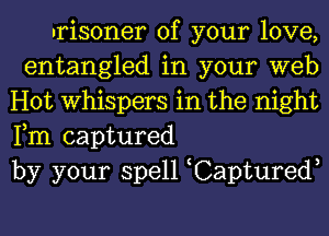 arisoner of your love,
entangled in your web
Hot Whispers in the night
Fm captured
by your spell Captured,