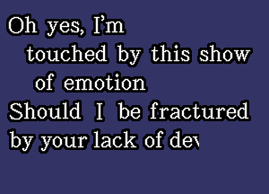 Oh yes, Fm
touched by this show
of emotion

Should I be fractured
by your lack of dex