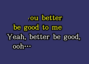 'ou better
be good to me

Yeah, better be good,
00h...