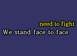 need to fight

We stand face to face