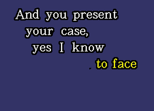 And you present
your case,
yes I knour

to f ace