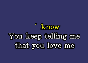 ' know

You keep telling me
that you love me