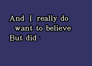 And I really do
want to believe

But did